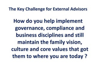 The Key Challenge for External Advisors
How do you help implement
governance, compliance and
business disciplines and still
maintain the family vision,
culture and core values that got
them to where you are today ?
 