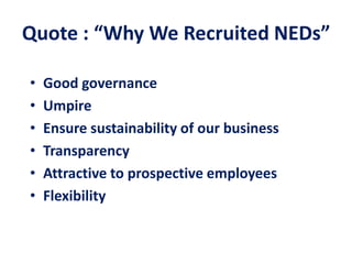 Quote : “Why We Recruited NEDs”
• Good governance
• Umpire
• Ensure sustainability of our business
• Transparency
• Attractive to prospective employees
• Flexibility
 
