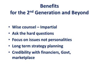 Benefits
for the 2nd Generation and Beyond
• Wise counsel – Impartial
• Ask the hard questions
• Focus on issues not personalities
• Long term strategy planning
• Credibility with financiers, Govt,
marketplace
 