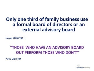 Only one third of family business use
a formal board of directors or an
external advisory board
(survey KPMG/FBA )
“THOSE WHO HAVE AN ADVISORY BOARD
OUT PERFORM THOSE WHO DON’T”
PwC / MGI / FBA
 