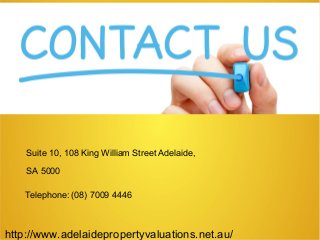 Suite 10, 108 King William Street Adelaide,
SA 5000
Telephone: (08) 7009 4446
http://www.adelaidepropertyvaluations.net.au/
 