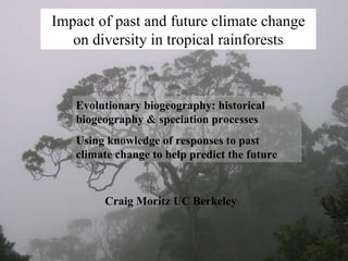 Impact of past and future climate change on diversity in tropical rainforests Evolutionary biogeography: historical biogeography & speciation processes Using knowledge of responses to past climate change to help predict the future Craig Moritz UC Berkeley 