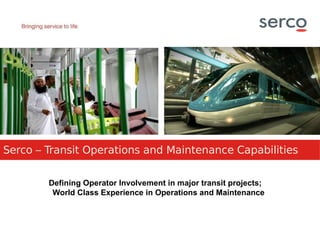 Serco – Transit Operations and Maintenance Capabilities
Defining Operator Involvement in major transit projects;
World Class Experience in Operations and Maintenance
 