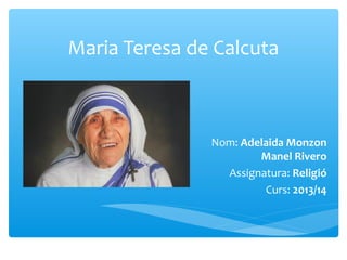 Maria Teresa de Calcuta
Nom: Adelaida Monzon
Manel Rivero
Assignatura: Religió
Curs: 2013/14
 
