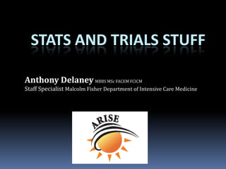 STATS AND TRIALS STUFF
Anthony Delaney MBBS MSc FACEM FCICM
Staff Specialist Malcolm Fisher Department of Intensive Care Medicine
 