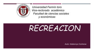 Universidad Fermín toro
Vice-rectorado académico
Facultad de ciencias sociales
y económicas
RECREACION
Autor: Adelannys Contreras
 