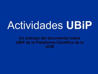 Actividades  UBiP Un anticipo del documental sobre UBiP de la Plataforma Científica de la UCM 
