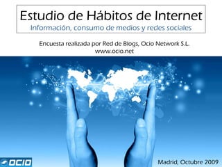 Estudio de Hábitos de Internet Información, consumo de medios y redes sociales Encuesta realizada por Red de Blogs, Ocio Network S.L. www.ocio.net Madrid, Octubre 2009 