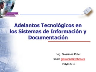 Ing. Giosianna Polleri
Email: giosianna@yahoo.es
Mayo 2017
Adelantos Tecnológicos en
los Sistemas de Información y
Documentación
 