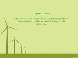 Objetivo General

Instalar un parque de energía eólica, que beneficie la generación
    de energía electiva para la comunidad de la Costa Caribe
                           Colombiana.
 