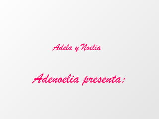 Adela y Noelia
Adenoelia presenta:
 