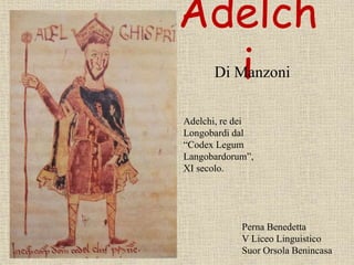 Adelch
i
Adelchi, re dei
Longobardi dal
“Codex Legum
Langobardorum”,
XI secolo.
Di Manzoni
Perna Benedetta
V Liceo Linguistico
Suor Orsola Benincasa
 