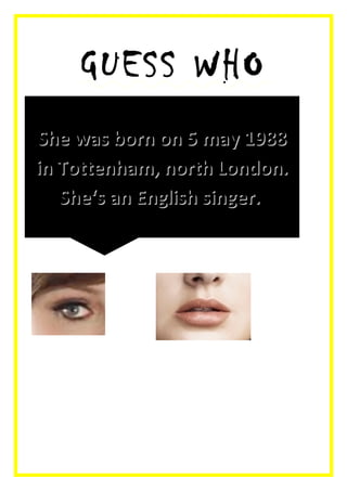 GUESS WHO
She was born on 5 may 1988
in Tottenham, north London.
   She‘s an English singer.
 