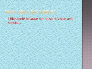 Ilike Adele because her music it’s nice and
 special…
 