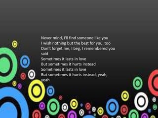 Never mind, I'll find someone like you
I wish nothing but the best for you, too
Don't forget me, I beg, I remembered you
said
Sometimes it lasts in love
But sometimes it hurts instead
Sometimes it lasts in love
But sometimes it hurts instead, yeah,
yeah
 