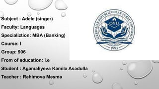 Subject : Adele (singer)
Faculty: Languages
Specializtion: MBA (Banking)
Course: I
Group: 906
From of education: i.e
Student : Agamaliyeva Kamilə Asədulla
Teacher : Rəhimova Məsmə
 