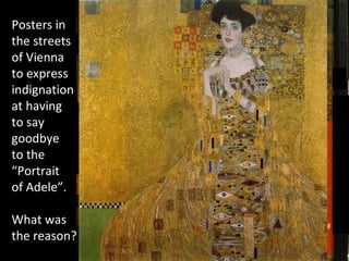 Music:  Piano solo by Aldo Ciccolini Gymnopédie Nº1 (Erik Satie) Portrait of  Adele Bloch-Bauer I  by Gustav Klimt, 1907 Posters in the streets of Vienna  to express  indignation  at having to say  goodbye to the  “Portrait  of Adele”. What was the reason? 