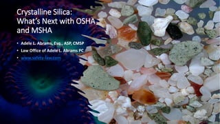Crystalline Silica:
What’s Next with OSHA
and MSHA
• Adele L. Abrams, Esq., ASP, CMSP
• Law Office of Adele L. Abrams PC
• www.safety-law.com
 