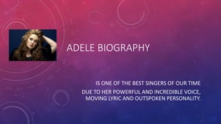 ADELE BIOGRAPHY
IS ONE OF THE BEST SINGERS OF OUR TIME
DUE TO HER POWERFUL AND INCREDIBLE VOICE,
MOVING LYRIC AND OUTSPOKEN PERSONALITY.
 