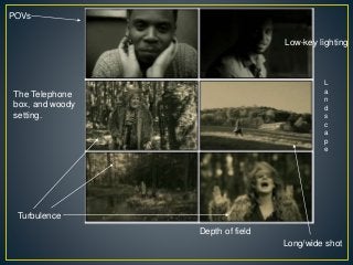 POVs
The Telephone
box, and woody
setting.
L
a
n
d
s
c
a
p
e
Turbulence
Long/wide shot
Depth of field
Low-key lighting
 