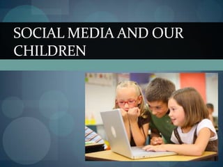 SOCIAL MEDIA AND OUR
CHILDREN
 