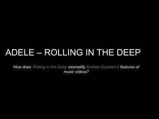 ADELE – ROLLING IN THE DEEP 
How does ‘Rolling in the Deep’ exemplify Andrew Goodwin’s features of 
music videos? 
 
