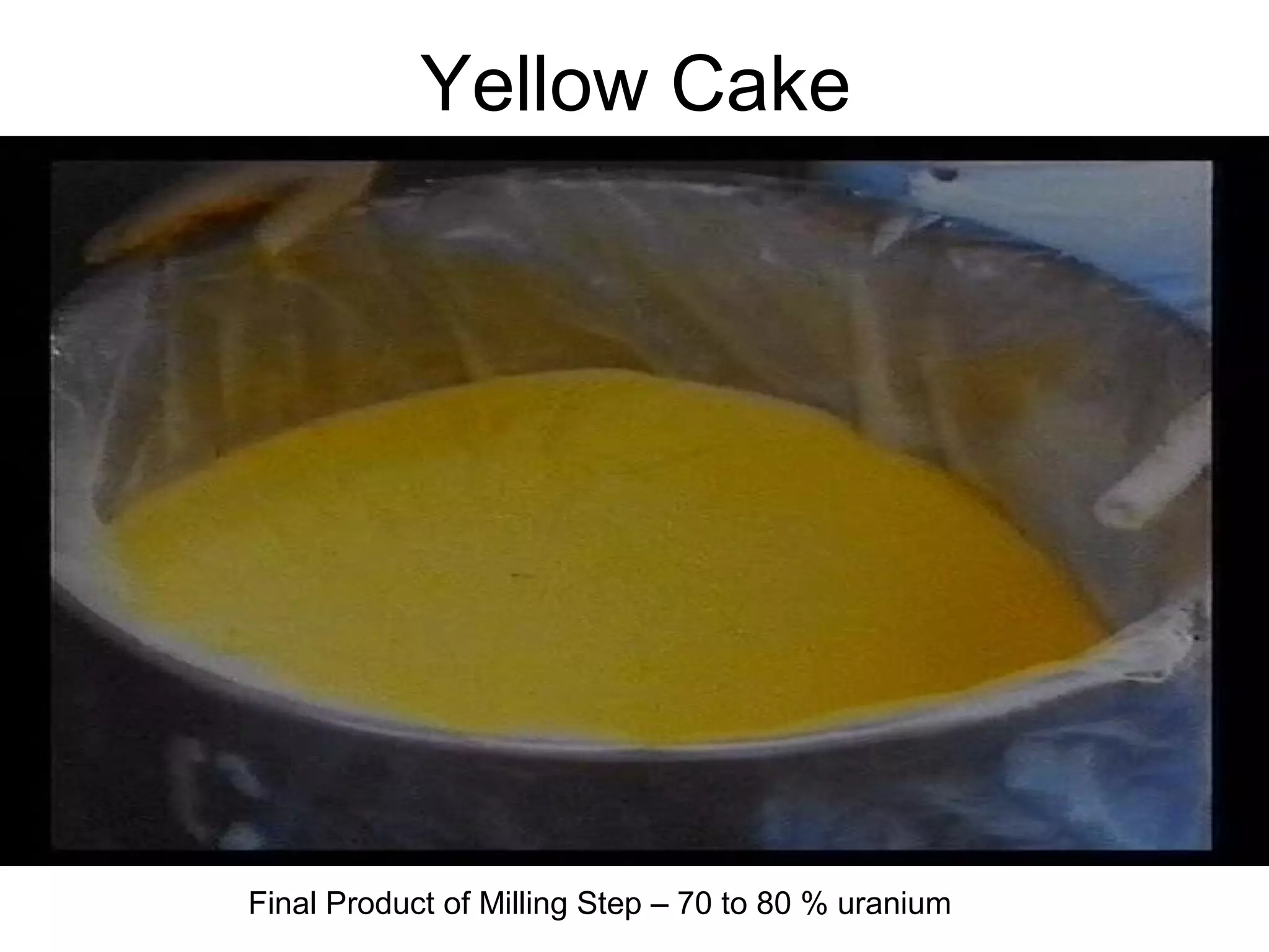 Yellow Cake 
Final Product of Milling Step – 70 to 80 % uranium 
 