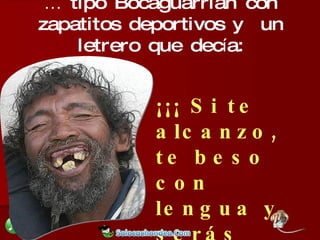 ¡¡¡ Si te alcanzo, te beso con lengua y serás míaaaaaa !!! …   tipo Bocaguarrian con zapatitos deportivos y  un letrero que dec í a: 