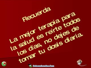 Recuerda La mejor terapia para la salud es re í rte todos los d í as, no dejes de tomar tu dosis diaria. 