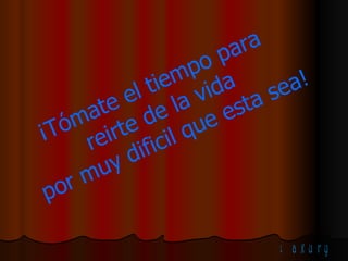 ¡Tómate el tiempo para  reirte de la vida  por muy dificil que esta sea! 