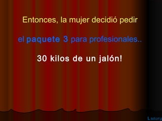 Entonces, la mujer decidió pedir

el paquete 3 para profesionales..

     30 kilos de un jalón!




                                    L axury
 