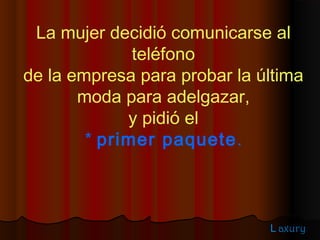 La mujer decidió comunicarse al
              teléfono
de la empresa para probar la última
       moda para adelgazar,
             y pidió el
        * primer paquete.



                              L axury
 