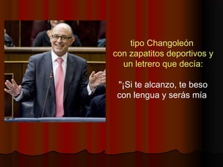 tipo Changoleón
con zapatitos deportivos y
un letrero que decía:
"¡Si te alcanzo, te beso
con lengua y serás mía
 