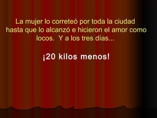 La mujer lo correteó por toda la ciudad
hasta que lo alcanzó e hicieron el amor como
locos. Y a los tres días...
¡20 kilos menos!
 