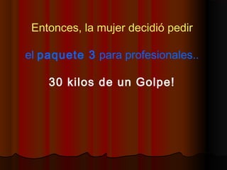 Entonces, la mujer decidió pedir
el paquete 3 para profesionales..
30 kilos de un Golpe!
 