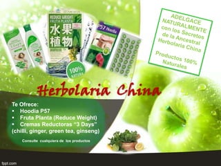 Herbolaria China
Te Ofrece:
 Hoodia P57
 Fruta Planta (Reduce Weight)
 Cremas Reductoras “3 Days”
(chilli, ginger, green tea, ginseng)
    Consulte cualquiera de los productos
 