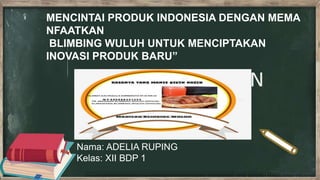 MENCINTAI PRODUK INDONESIA DENGAN MEMA
NFAATKAN
BLIMBING WULUH UNTUK MENCIPTAKAN
INOVASI PRODUK BARU”
Nama: ADELIA RUPING
Kelas: XII BDP 1
 