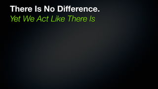 There Is No Difference.
Yet We Act Like There Is
 