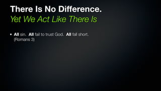 There Is No Difference.
Yet We Act Like There Is
All sin. All fail to trust God. All fall short.
(Romans 3)
 