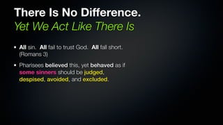 There Is No Difference.
Yet We Act Like There Is
All sin. All fail to trust God. All fall short.
(Romans 3)
Pharisees believed this, yet behaved as if
some sinners should be judged,
despised, avoided, and excluded.
 