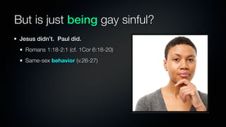 But is just being gay sinful?
 Jesus didn’t. Paul did.
   Romans 1:18-2:1 (cf. 1Cor 6:18-20)
   Same-sex behavior (v.26-27)
 