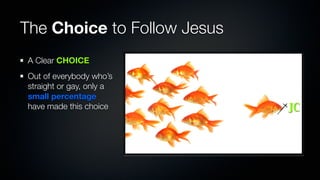 The Choice to Follow Jesus
A Clear CHOICE
Out of everybody who’s
straight or gay, only a
small percentage
have made this choice        JC
 