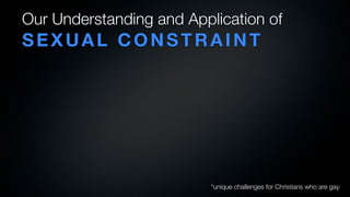 Our Understanding and Application of
SEXUAL CONSTRAINT




                          *unique challenges for Christians who are gay
 