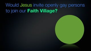 Would Jesus invite openly gay persons
to join our Faith Village?
 