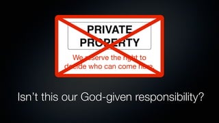 PRIVATE
              PROPERTY
            We reserve the right to
          decide who can come here.



Isn’t this our God-given responsibility?
 