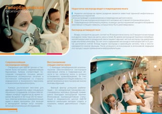 Страница 9 ADELI Medical Center
Недостатоккислородаведеткповреждениюмозга
Кислородактивируетмозг
Нехватка кислорода во время рождения является известной причиной инфантильных
церебральныхпараличей.
Гипоксияприводитккровоизлияниюиповреждениюдетскогомозга.
Недостатоккислородавмозгевзрослогочеловекачастоявляетсяпричинойинсульта.
Поврежденные клетки мозга утеряны, но вокруг центра поражения находятся исправные
неактивные«спящие»нейроны,которыемогутбытьреактивированы.
Воздух, которым мы дышим, состоит на 78 процентов из азота, на 21 процент из кислорода
и из других газов, таких как аргон, неон и гелий. Во время кислородной терапии в гипербари-
ческой камере вместо воздушной смеси пациент вдыхает чистый кислород под давлением
в две или более атмосфер. За счет этого содержание кислорода в теле возрастает в 25 раз -
так достигается снятие блокад подачи кислорода в важнейшие системы тела и восста-
навливаются многие функции. После успешного использования в интенсивной медицине
этотпроцесснашелприменениевнейрореабилитации.
оксигенотерапия
Гипербарическая
Современнейшая Восстановление
кислородная камера спящих клеток мозга
Специально для АДЕЛИ Центра в Гер- С помощью гипербарической оксигено-
мании была построена современнейшая терапии обеспечиваются кислородом
барокамера. Камера соответствует по- неактивные клетки и поврежденные об-
следним стандартам техники, делает ласти в тех сегментах мозга, в которых
возможным оптимальное лечение и остановилось кровообращение. За счет
постоянное наблюдение со стороны этого реактивируются спящие нейроны, что
медицинского и технического персонала, делает возможным восстановление многих
атакжекомпьютерныйконтроль. мозговыхфункций.
Камера располагает местами для Важный фактор успешной реабили-
двенадцати пациентов и двух специально тации – это немедленная тренировка вос-
обученных сотрудников, которые обеспе- становленных мозговых функций, появив-
чивают комфорт пациентов во время те- шихся благодаря кислородной терапии.
рапии. Во время от 60-ти до 120-ти-минут- Интенсивная проприоцептивная стиму-
ных сеансов возможны развлекательные ляция в медицинском центре АДЕЛИ
аудио и видео программы. Для лечения является наилучшим методом создать и
в кислородной камере могут потребо- сохранить новые двигательные стерео-
ватьсядополнительныеобследования. типы.
 