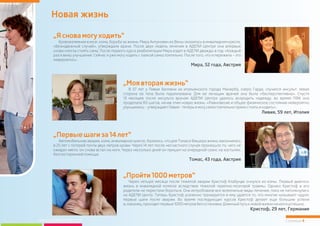 Новая жизнь
Страница 4
„Моявтораяжизнь“
В 57 лет у Ливии Беллини из итальянского города Манерба, озеро Гарда, случился инсульт: левая
сторона ее тела была парализована. Для ее лечащих врачей она была «бесперспективна». Спустя
13 месяцев после инсульта врачам АДЕЛИ Центра удалось возродить надежду: во время ЛФК она
проделала 80 шагов, начав этим новую жизнь. «Равновесие и общее физическое состояние невероятно
улучшились–утверждаетЛивия-теперьямогусамостоятельнопрямостоятьиходить».
Ливия, 59 лет, Италия
„Пройти1000метров“
Через четыре месяца после тяжелой аварии Кристоф Клабунде очнулся из комы. Первый диагноз:
жизнь в инвалидной коляске вследствие тяжелой черепно-мозговой травмы. Однако Кристоф и его
родители не перестали бороться. Они испробовали все возможные виды лечения, пока не натолкнулись
на АДЕЛИ Центр. Теперь Кристоф усиленно тренируется и ему удается то, что многие называют чудом:
первые шаги после аварии. Во время последующих курсов Кристоф делает еще большие успехи
и,наконец,проходитпервые1000метровбезостановки.Длинныйпутькновойжизниначалсяуспешно.
Кристоф, 29 лет, Германия
„Ясновамогуходить“
Кровоизлияние в мозг, кома, борьба за жизнь: Мира Антунович из Вены оказалась в инвалидном кресле.
«Безнадежный случай», утверждали врачи. После двух недель лечения в АДЕЛИ Центре она впервые
снова смогла стоять сама. После первого курса реабилитации Мира ездит в АДЕЛИ дважды в год: «Каждый
раз я вижу улучшение. Сейчас я уже могу ходить с палкой самостоятельно. После того, что я пережила – это
невероятно».
Мира, 52 года, Австрия
„Первыешагиза14лет“
Автомобильная авария, кома, инвалидное кресло. Казалось, что для Томаса Фишера жизнь закончилась
в 25 лет с потерей почти двух литров крови. Через 14 лет после несчастного случая произошло то, чего не
ожидал никто: он снова встал на ноги. Через несколько дней он пришел на очередной сеанс на костылях,
безпостороннейпомощи.
Томас, 43 года, Австрия
www.adelicenter.com
 