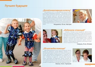 Лучшее будущее
Страница 6www.adelicenter.com
„Долойинвалиднуюколяску“
«Настройтесь на то, что ваш ребенок научится жить
счастливо в инвалидном кресле», - вспоминает Петра
Люгер советы домашних врачей. Ее дочери Магдалене
был поставлен диагноз: детский церебральный
паралич. Однако благодаря специальной программе в
АДЕЛИ для нее началась новая жизнь: вопреки первым
прогнозам, сегодня Магдалена может самостоятельно
ходить, разговаривать и заниматься в школе вместе со
своими сверстниками. Она посещает занятия физкуль-
турой.
„Избежали операций“
Самуэлю Паглиаи после рождения диагностиро-
вали спастический тетрапарез. Его врач рекомендовал
несколькоортопедических операций и лечение боток-
сом. Вместо этого родители Самуэля решились на про-
ведение интенсивной нейрореабилитации в АДЕЛИ
Центре. С успехом: уже после первого курса лечения
Самуэль научился самостоятельно сидеть, глотать и
говорить. Семье удалось избежать нескольких болез-
ненныхидорогихопераций.
Самуэль, 9 лет, Италия
„20шаговбезпомощи“
Два кровоизлияния в мозг после рождения: Никлас
Бергер из немецкого города Веймар страдает от их
последствий в виде тяжелого спастического синдрома.
После прохождения реабилитации в Словакии нас-
тупил прорыв: «В центре АДЕЛИ он сам сделал 20 ша-
гов – я плакала от радости», говорит мама Никласа,
Клара. Благодаря последующим курсам лечения он
смогпройти уже больше 50-ти шагов:«Несмотрянато,
что терапия требует от Никласа огромного количества
усилий,онкаждыйразпосещаетеесудовольствием».
Никлас, 9 лет, Германия
Магдалена, 10 лет, Австрия
 