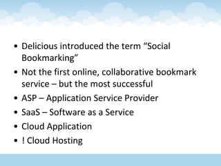 Delicious introduced the term “Social Bookmarking”Not the first online, collaborative bookmark service – but the most successfulASP – Application Service ProviderSaaS – Software as a ServiceCloud Application! Cloud Hosting
