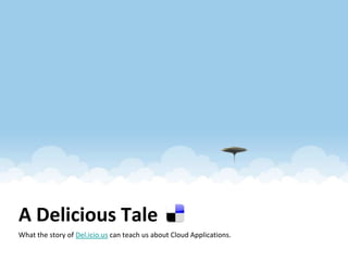 A Delicious Tale What the story of Del.icio.us can teach us about Cloud Applications.  